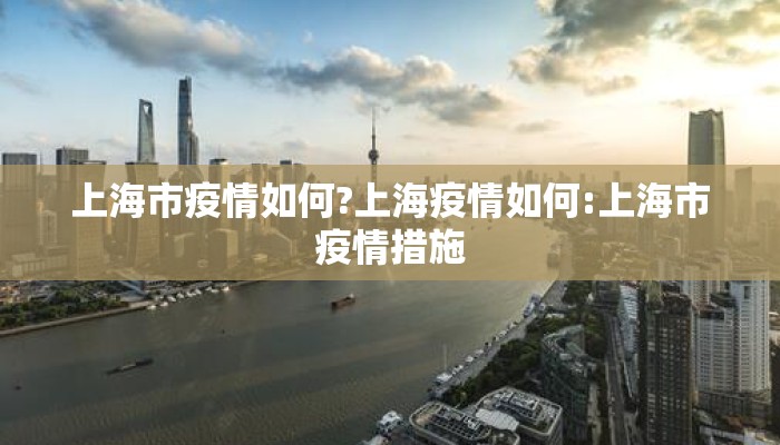 上海市疫情如何?上海疫情如何:上海市疫情措施