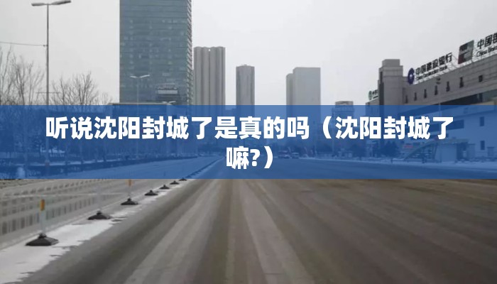 听说沈阳封城了是真的吗（沈阳封城了嘛?）