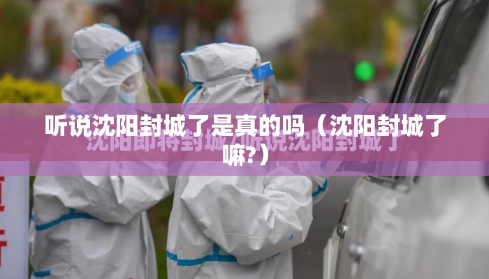 听说沈阳封城了是真的吗(沈阳封城了嘛?) 听说沈阳封城了是真的吗(沈阳封城了嘛?)