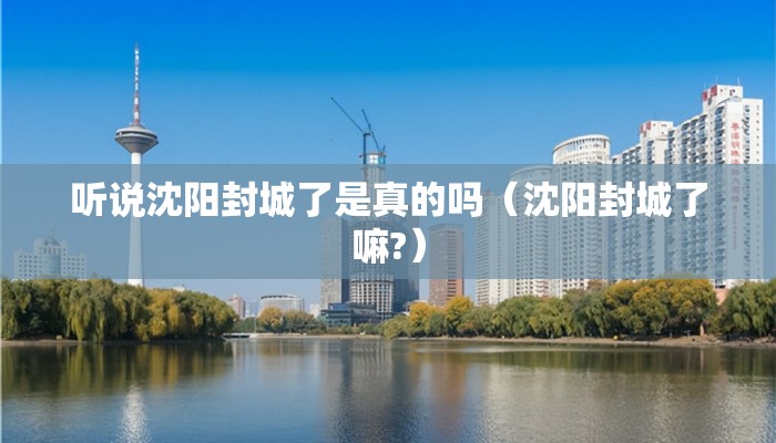 听说沈阳封城了是真的吗(沈阳封城了嘛?) 听说沈阳封城了是真的吗(沈阳封城了嘛?)