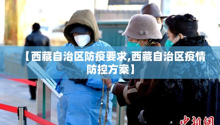 【西藏自治区防疫要求,西藏自治区疫情防控方案】 【西藏自治区防疫要求,西藏自治区疫情防控方案】