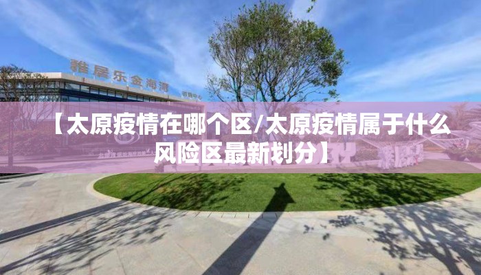 【太原疫情在哪个区/太原疫情属于什么风险区最新划分】