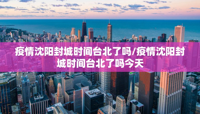 疫情沈阳封城时间台北了吗/疫情沈阳封城时间台北了吗今天