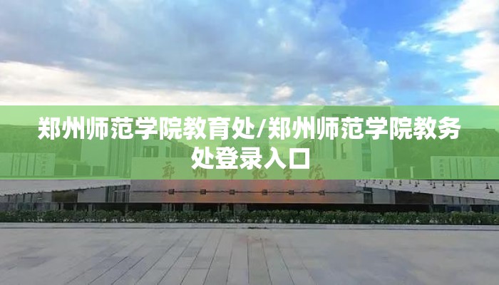 郑州师范学院教育处/郑州师范学院教务处登录入口 郑州师范学院教育处/郑州师范学院教务处登录入口