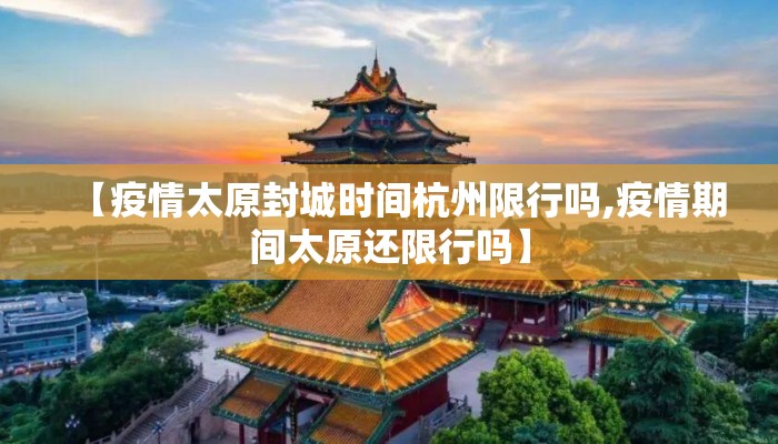 【疫情太原封城时间杭州限行吗,疫情期间太原还限行吗】 【疫情太原封城时间杭州限行吗,疫情期间太原还限行吗】