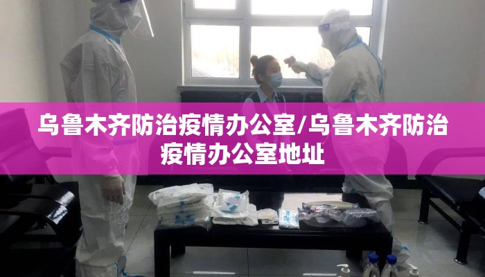 乌鲁木齐防治疫情办公室/乌鲁木齐防治疫情办公室地址 乌鲁木齐防治疫情办公室/乌鲁木齐防治疫情办公室地址