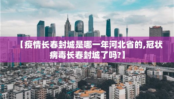 【疫情长春封城是哪一年河北省的,冠状病毒长春封城了吗?】 【疫情长春封城是哪一年河北省的,冠状病毒长春封城了吗?】