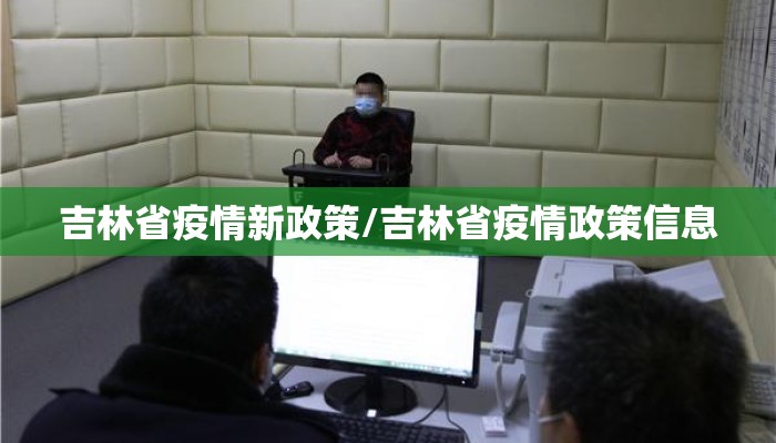 吉林省疫情新政策/吉林省疫情政策信息 吉林省疫情新政策/吉林省疫情政策信息