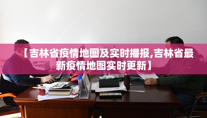 【吉林省疫情地图及实时播报,吉林省最新疫情地图实时更新】
