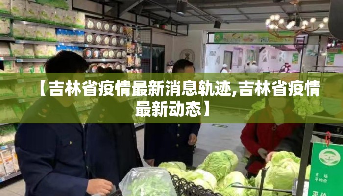 【吉林省疫情最新消息轨迹,吉林省疫情最新动态】