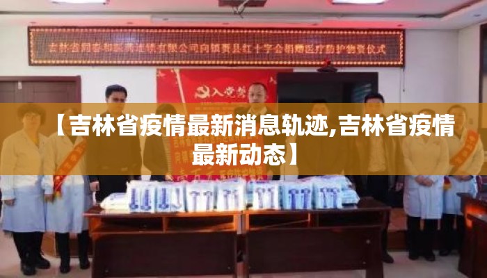【吉林省疫情最新消息轨迹,吉林省疫情最新动态】