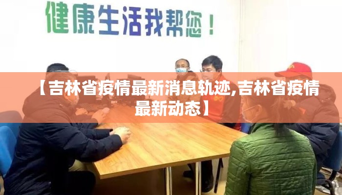 【吉林省疫情最新消息轨迹,吉林省疫情最新动态】