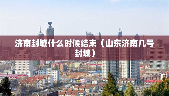 济南封城什么时候结束(山东济南几号封城) 济南封城什么时候结束(山东济南几号封城)