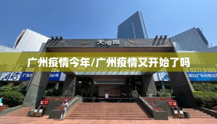 广州疫情今年/广州疫情又开始了吗