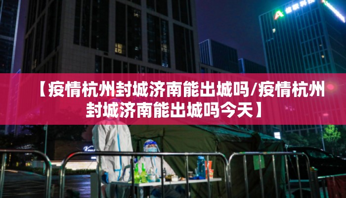 【疫情杭州封城济南能出城吗/疫情杭州封城济南能出城吗今天】