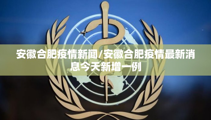 安徽合肥疫情新闻/安徽合肥疫情最新消息今天新增一例