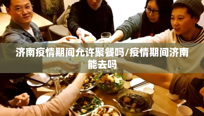 济南疫情期间允许聚餐吗/疫情期间济南能去吗