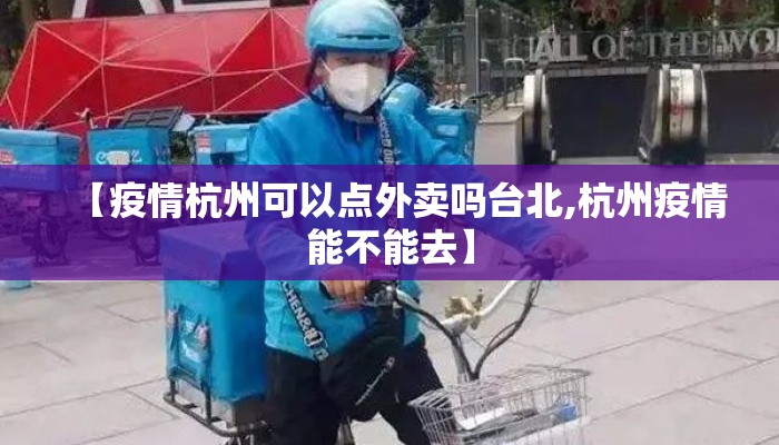 【疫情杭州可以点外卖吗台北,杭州疫情能不能去】
