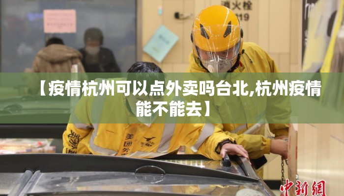 【疫情杭州可以点外卖吗台北,杭州疫情能不能去】 【疫情杭州可以点外卖吗台北,杭州疫情能不能去】