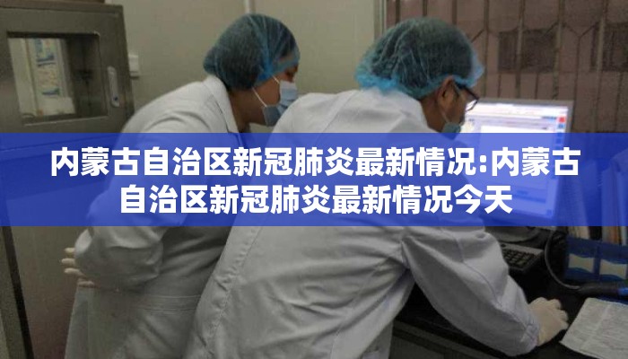 内蒙古自治区新冠肺炎最新情况:内蒙古自治区新冠肺炎最新情况今天